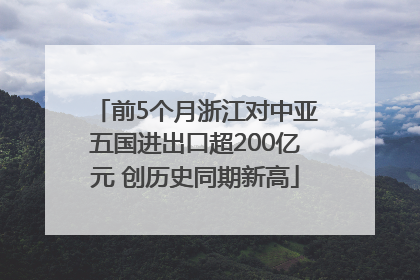 前5个月浙江对中亚五国进出口超200亿元 创历史同期新高