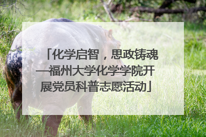 化学启智，思政铸魂—福州大学化学学院开展党员科普志愿活动