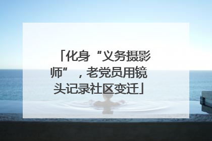 化身“义务摄影师”，老党员用镜头记录社区变迁