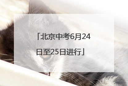 北京中考6月24日至25日进行