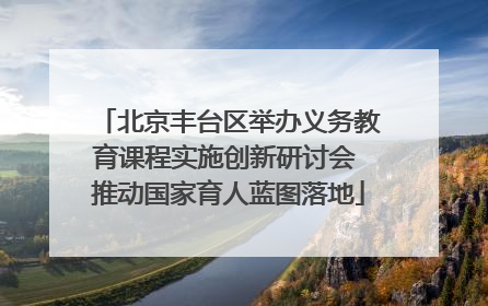 北京丰台区举办义务教育课程实施创新研讨会 推动国家育人蓝图落地