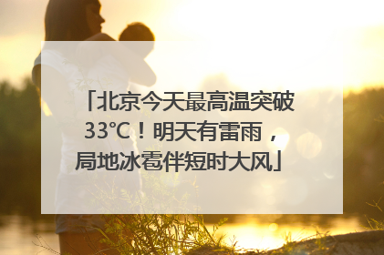 北京今天最高温突破33℃！明天有雷雨，局地冰雹伴短时大风