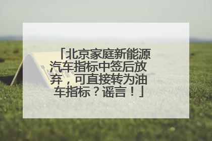 北京家庭新能源汽车指标中签后放弃，可直接转为油车指标？谣言！