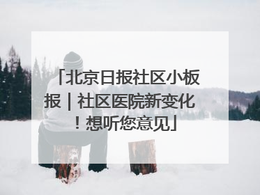 北京日报社区小板报｜社区医院新变化！想听您意见