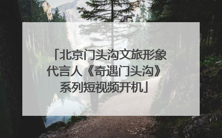 北京门头沟文旅形象代言人《奇遇门头沟》系列短视频开机