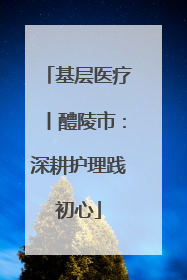 基层医疗丨醴陵市：深耕护理践初心
