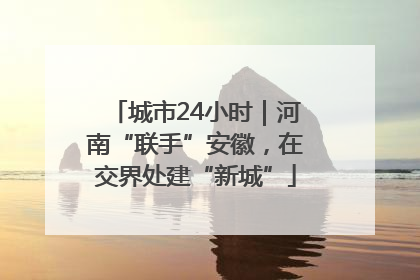 城市24小时｜河南“联手”安徽，在交界处建“新城”