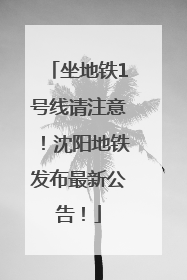 坐地铁1号线请注意！沈阳地铁发布最新公告！