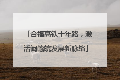 合福高铁十年路，激活闽赣皖发展新脉络