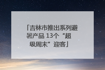 吉林市推出系列避暑产品 13个“超级周末”迎客