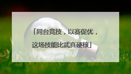 同台竞技，以赛促优，这场技能比武真硬核