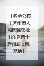 名单公布！滨州市人民医院获批山东省博士后创新实践基地