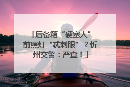 后备箱“硬塞人” 前照灯“忒刺眼”？忻州交警：严查！