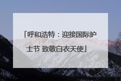 呼和浩特：迎接国际护士节 致敬白衣天使