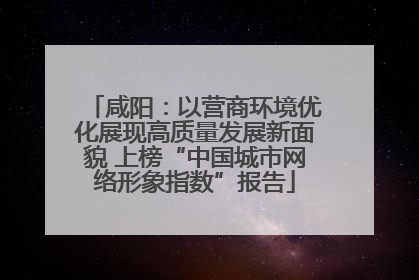 咸阳：以营商环境优化展现高质量发展新面貌 上榜“中国城市网络形象指数”报告
