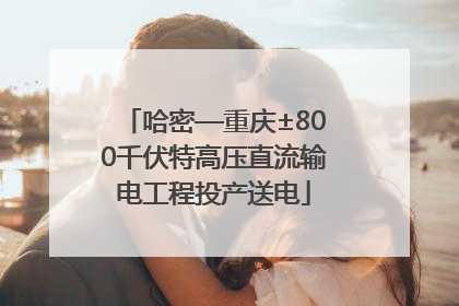哈密—重庆±800千伏特高压直流输电工程投产送电