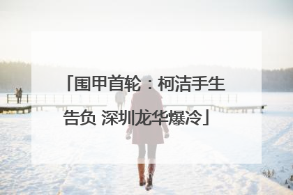 围甲首轮：柯洁手生告负 深圳龙华爆冷