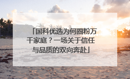 国科优选为何圈粉万千家庭？一场关于信任与品质的双向奔赴