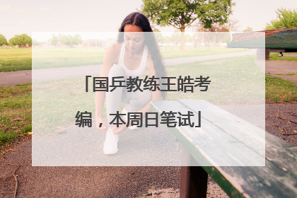 国乒教练王皓考编，本周日笔试