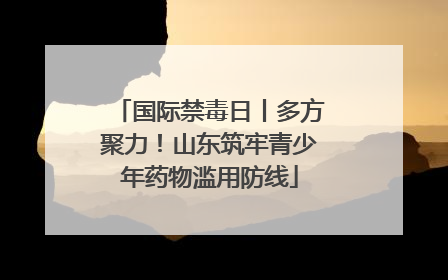 国际禁毒日丨多方聚力！山东筑牢青少年药物滥用防线