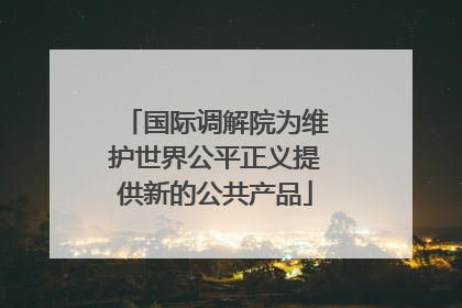 国际调解院为维护世界公平正义提供新的公共产品