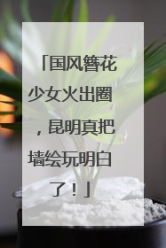 国风簪花少女火出圈，昆明真把墙绘玩明白了！