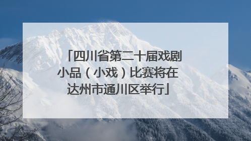 四川省第二十届戏剧小品（小戏）比赛将在达州市通川区举行