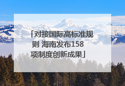 对接国际高标准规则 海南发布158项制度创新成果