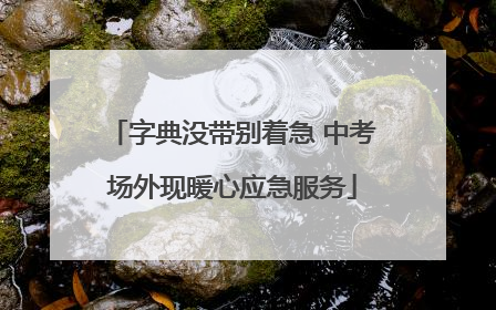 字典没带别着急 中考场外现暖心应急服务