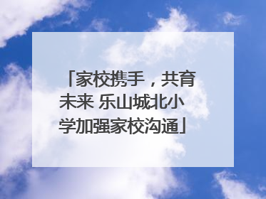 家校携手，共育未来 乐山城北小学加强家校沟通