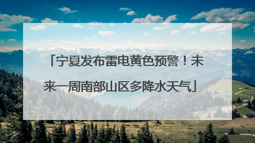 宁夏发布雷电黄色预警！未来一周南部山区多降水天气