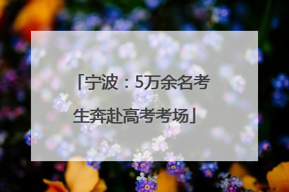 宁波：5万余名考生奔赴高考考场