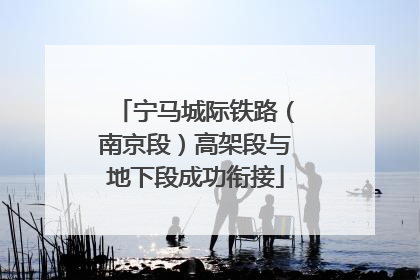 宁马城际铁路（南京段）高架段与地下段成功衔接