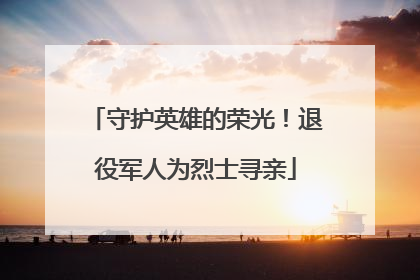 守护英雄的荣光！退役军人为烈士寻亲