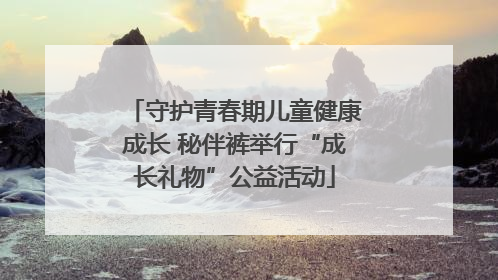 守护青春期儿童健康成长 秘伴裤举行“成长礼物”公益活动