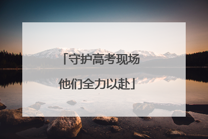 守护高考现场 他们全力以赴