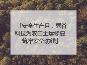 安全生产月，秀谷科技为农田土壤修复筑牢安全防线