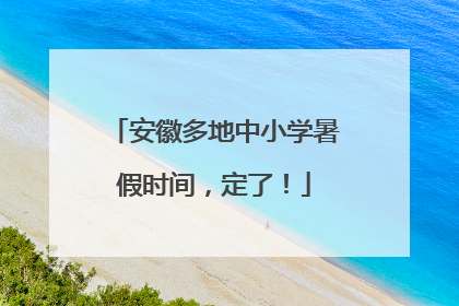 安徽多地中小学暑假时间，定了！