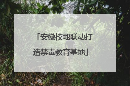 安徽校地联动打造禁毒教育基地