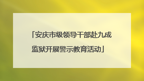 安庆市级领导干部赴九成监狱开展警示教育活动