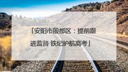 安阳市殷都区：提前跟进监督 铁纪护航高考
