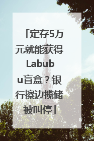 定存5万元就能获得Labubu盲盒？银行擦边揽储被叫停