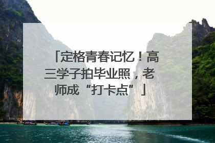 定格青春记忆！高三学子拍毕业照，老师成“打卡点”