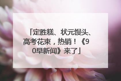 定胜糕、状元馒头、高考花束，热销！《90早新闻》来了