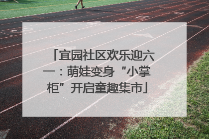 宜园社区欢乐迎六一：萌娃变身“小掌柜”开启童趣集市