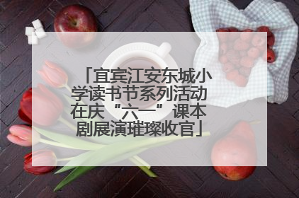 宜宾江安东城小学读书节系列活动在庆“六一”课本剧展演璀璨收官