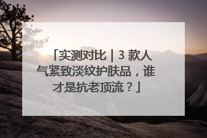 实测对比｜3 款人气紧致淡纹护肤品，谁才是抗老顶流？