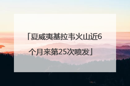 夏威夷基拉韦火山近6个月来第25次喷发