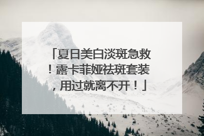 夏日美白淡斑急救！露卡菲娅祛斑套装，用过就离不开！