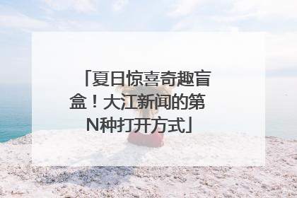 夏日惊喜奇趣盲盒！大江新闻的第N种打开方式